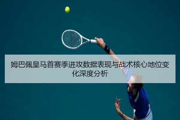 姆巴佩皇马首赛季进攻数据表现与战术核心地位变化深度分析