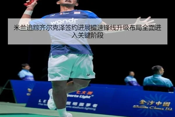 mi-lan-zhui-zong-qi-er-ke-ze-qian-yue-jin-zhan-ti-su-feng-xian-sheng-ji-bu-ju-quan-mian-jin-ru-guan-jian-jie-duan-2-594.jpg
