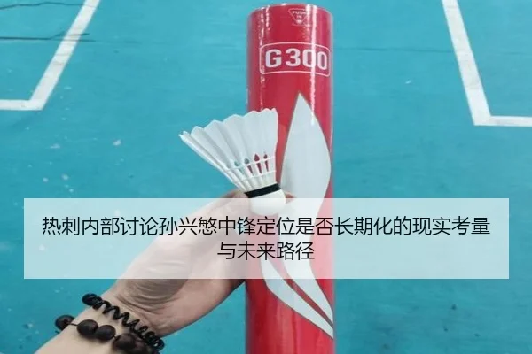 热刺内部讨论孙兴慜中锋定位是否长期化的现实考量与未来路径