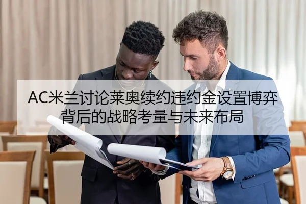 AC米兰讨论莱奥续约违约金设置博弈背后的战略考量与未来布局
