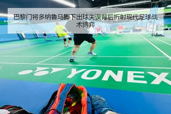 巴黎门将多纳鲁马脚下出球失误背后折射现代足球战术博弈