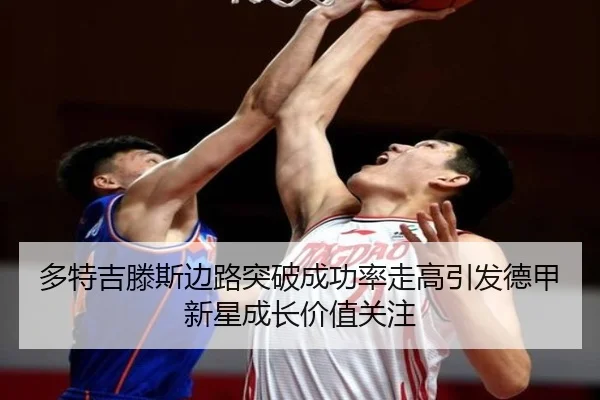 多特吉滕斯边路突破成功率走高引发德甲新星成长价值关注