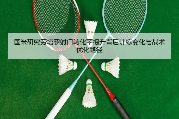 国米研究劳塔罗射门转化率提升背后训练变化与战术优化路径
