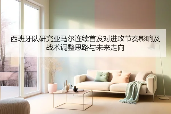 西班牙队研究亚马尔连续首发对进攻节奏影响及战术调整思路与未来走向
