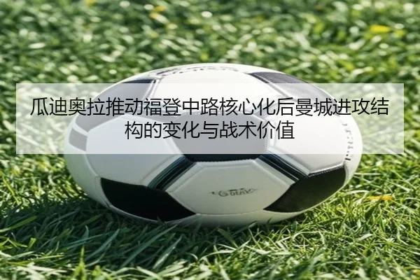 瓜迪奥拉推动福登中路核心化后曼城进攻结构的变化与战术价值