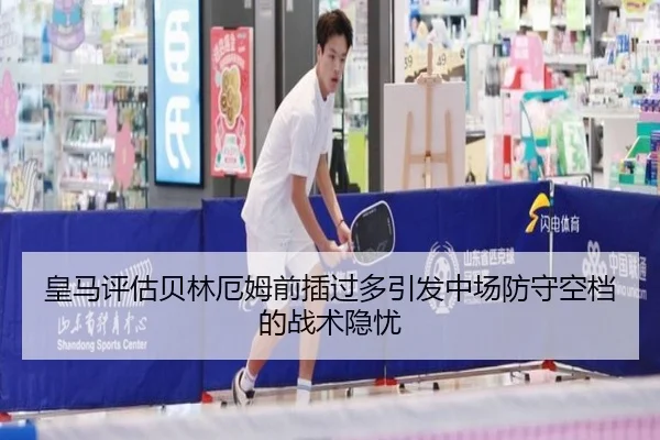 皇马评估贝林厄姆前插过多引发中场防守空档的战术隐忧