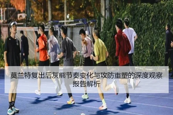 莫兰特复出后灰熊节奏变化与攻防重塑的深度观察报告解析