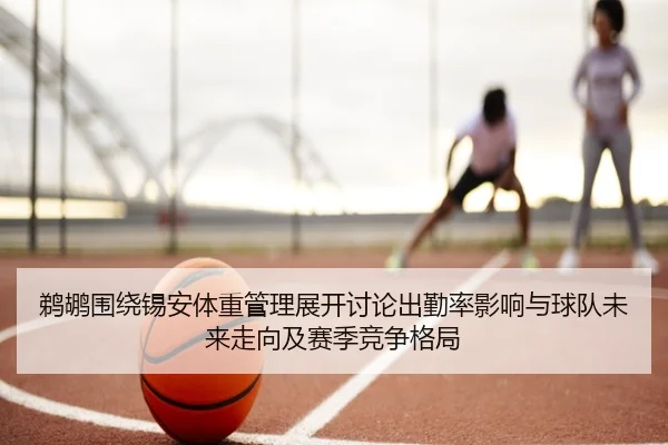 鹈鹕围绕锡安体重管理展开讨论出勤率影响与球队未来走向及赛季竞争格局