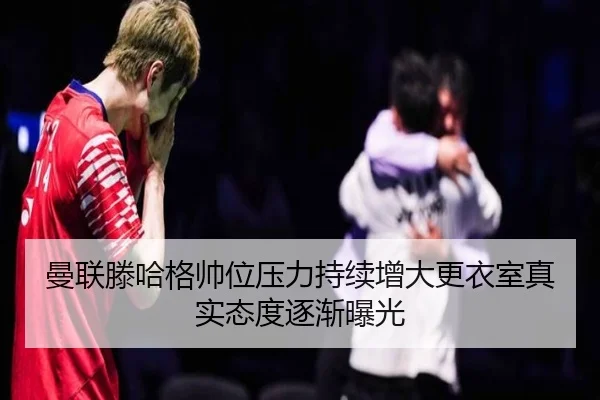 曼联滕哈格帅位压力持续增大更衣室真实态度逐渐曝光