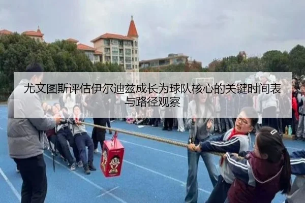 尤文图斯评估伊尔迪兹成长为球队核心的关键时间表与路径观察