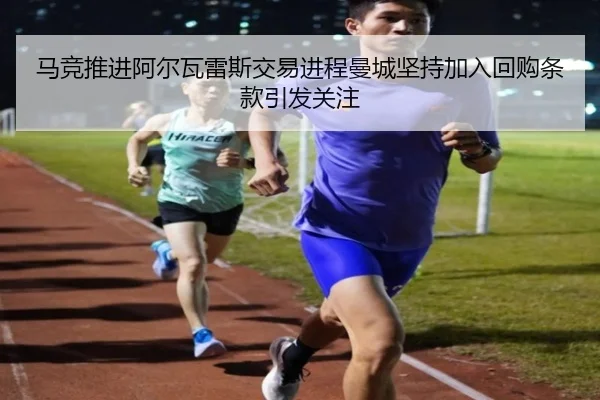 马竞推进阿尔瓦雷斯交易进程曼城坚持加入回购条款引发关注