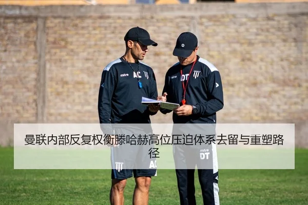 曼联内部反复权衡滕哈赫高位压迫体系去留与重塑路径