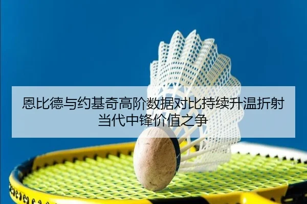 恩比德与约基奇高阶数据对比持续升温折射当代中锋价值之争