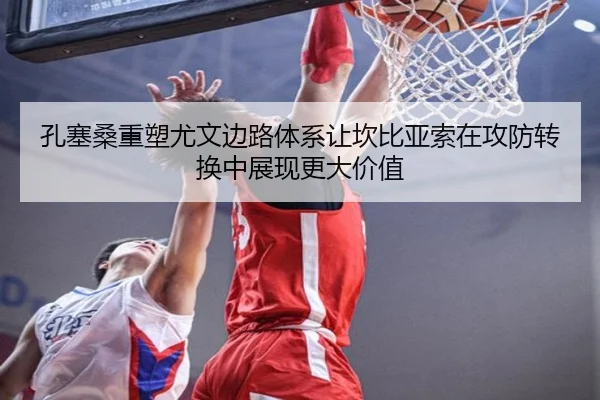 孔塞桑重塑尤文边路体系让坎比亚索在攻防转换中展现更大价值