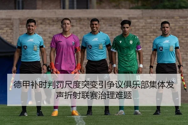 德甲补时判罚尺度突变引争议俱乐部集体发声折射联赛治理难题