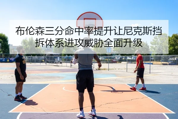 布伦森三分命中率提升让尼克斯挡拆体系进攻威胁全面升级
